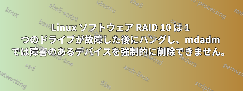 Linux ソフトウェア RAID 10 は 1 つのドライブが故障した後にハングし、mdadm では障害のあるデバイスを強制的に削除できません。