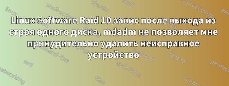Linux Software Raid 10 завис после выхода из строя одного диска, mdadm не позволяет мне принудительно удалить неисправное устройство