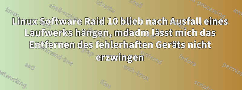 Linux Software Raid 10 blieb nach Ausfall eines Laufwerks hängen, mdadm lässt mich das Entfernen des fehlerhaften Geräts nicht erzwingen