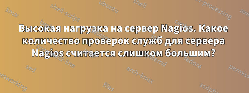 Высокая нагрузка на сервер Nagios. Какое количество проверок служб для сервера Nagios считается слишком большим?