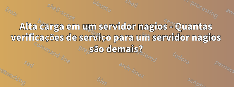 Alta carga em um servidor nagios - Quantas verificações de serviço para um servidor nagios são demais?