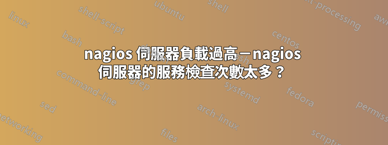 nagios 伺服器負載過高－nagios 伺服器的服務檢查次數太多？