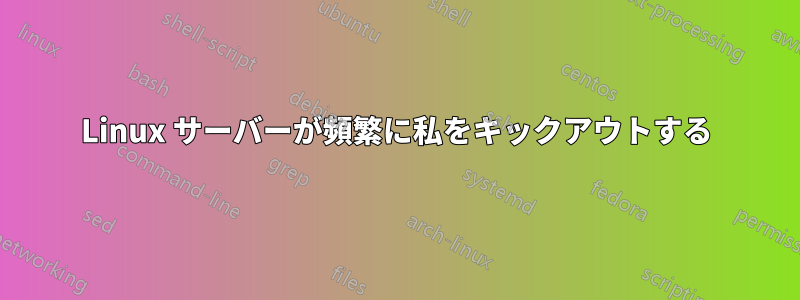 Linux サーバーが頻繁に私をキックアウトする
