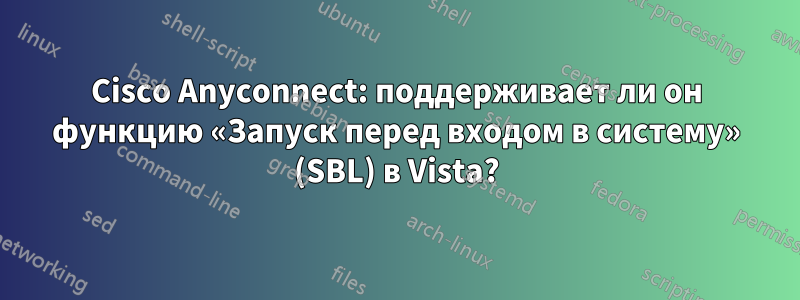 Cisco Anyconnect: поддерживает ли он функцию «Запуск перед входом в систему» ​​(SBL) в Vista?