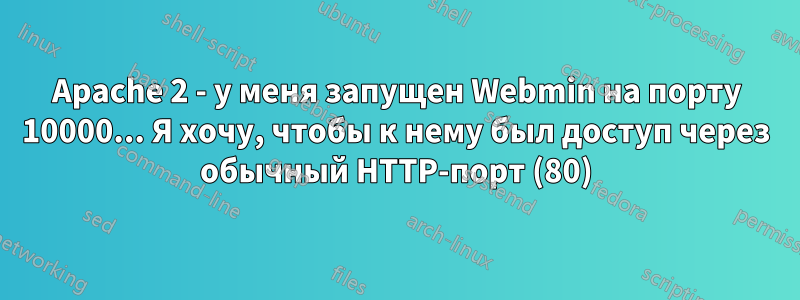Apache 2 - у меня запущен Webmin на порту 10000... Я хочу, чтобы к нему был доступ через обычный HTTP-порт (80)