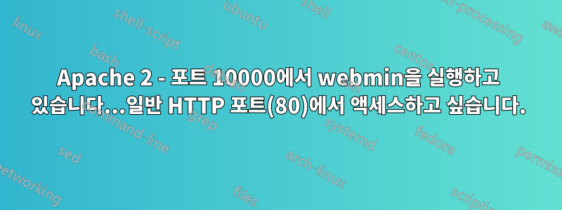 Apache 2 - 포트 10000에서 webmin을 실행하고 있습니다...일반 ​​HTTP 포트(80)에서 액세스하고 싶습니다.