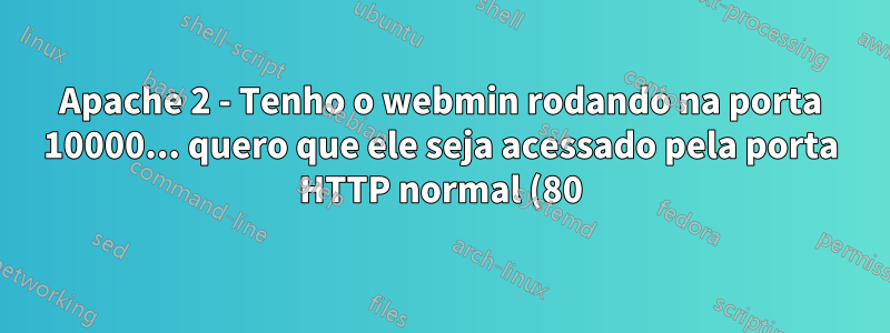 Apache 2 - Tenho o webmin rodando na porta 10000... quero que ele seja acessado pela porta HTTP normal (80)