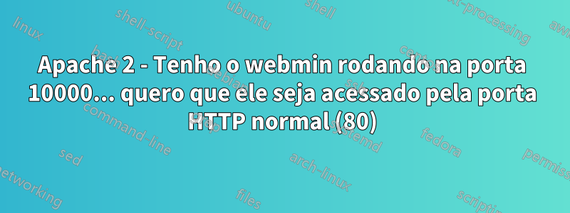 Apache 2 - Tenho o webmin rodando na porta 10000... quero que ele seja acessado pela porta HTTP normal (80)