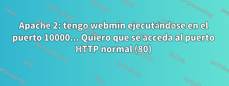 Apache 2: tengo webmin ejecutándose en el puerto 10000... Quiero que se acceda al puerto HTTP normal (80)