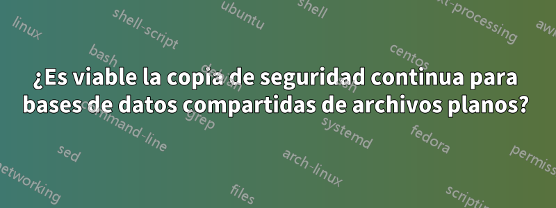 ¿Es viable la copia de seguridad continua para bases de datos compartidas de archivos planos?