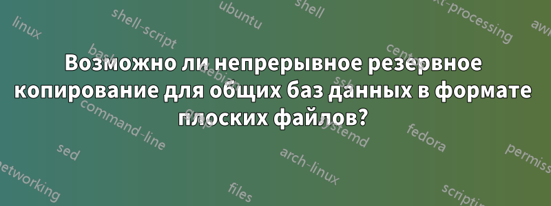 Возможно ли непрерывное резервное копирование для общих баз данных в формате плоских файлов?