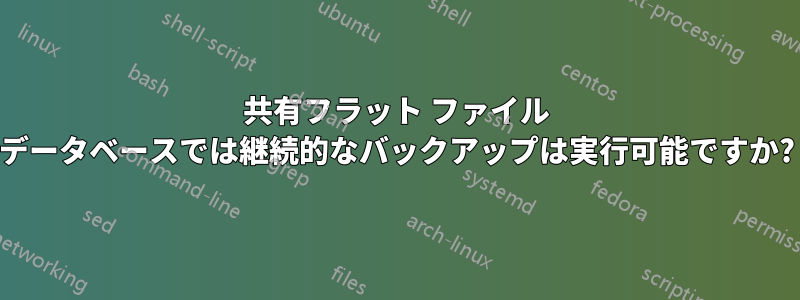共有フラット ファイル データベースでは継続的なバックアップは実行可能ですか?