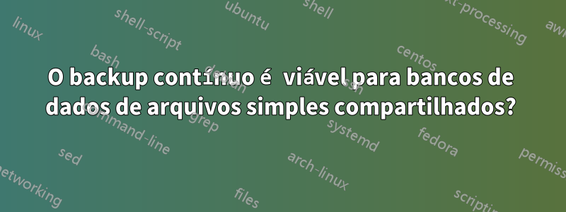 O backup contínuo é viável para bancos de dados de arquivos simples compartilhados?