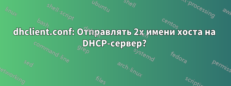 dhclient.conf: Отправлять 2x имени хоста на DHCP-сервер?
