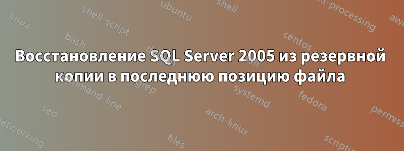 Восстановление SQL Server 2005 из резервной копии в последнюю позицию файла