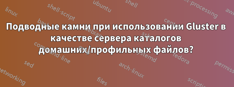 Подводные камни при использовании Gluster в качестве сервера каталогов домашних/профильных файлов?
