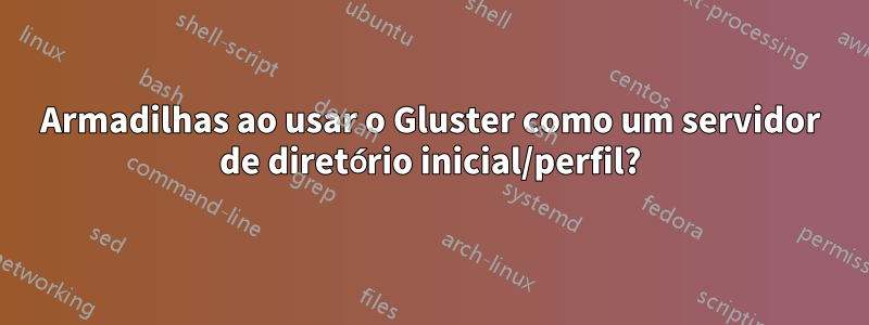 Armadilhas ao usar o Gluster como um servidor de diretório inicial/perfil?