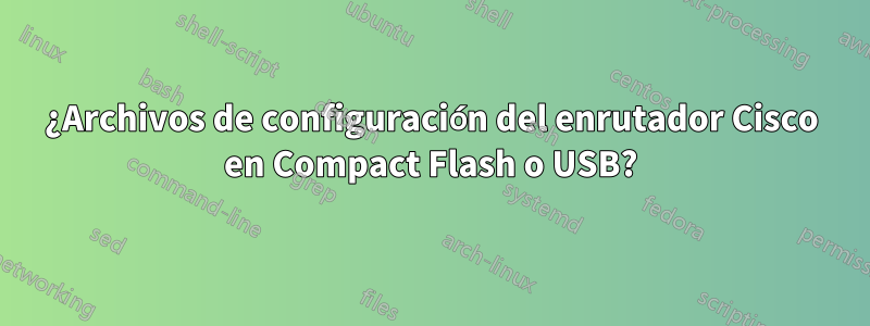 ¿Archivos de configuración del enrutador Cisco en Compact Flash o USB?