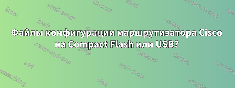 Файлы конфигурации маршрутизатора Cisco на Compact Flash или USB?