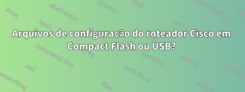 Arquivos de configuração do roteador Cisco em Compact Flash ou USB?