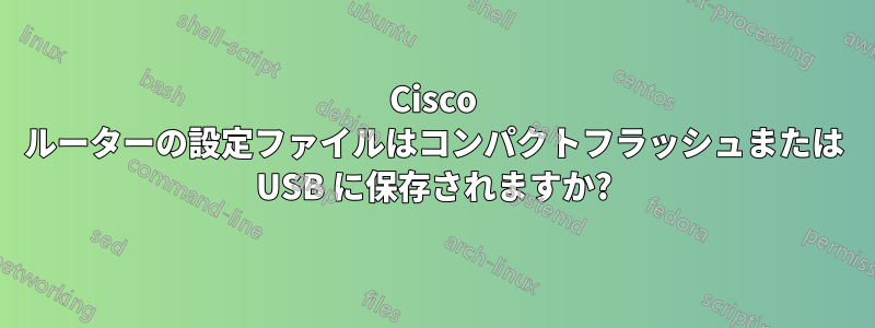 Cisco ルーターの設定ファイルはコンパクトフラッシュまたは USB に保存されますか?