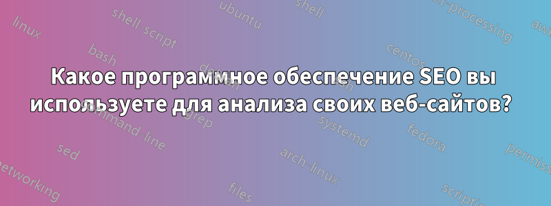 Какое программное обеспечение SEO вы используете для анализа своих веб-сайтов? 