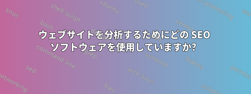 ウェブサイトを分析するためにどの SEO ソフトウェアを使用していますか? 