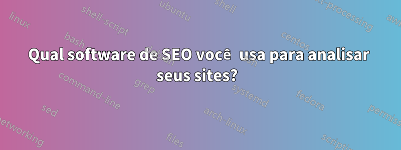 Qual software de SEO você usa para analisar seus sites? 