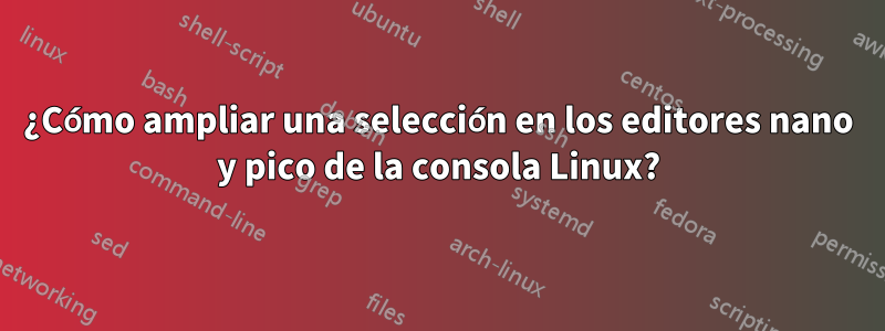¿Cómo ampliar una selección en los editores nano y pico de la consola Linux?
