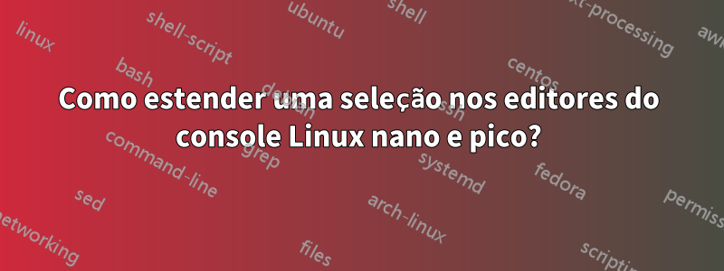 Como estender uma seleção nos editores do console Linux nano e pico?