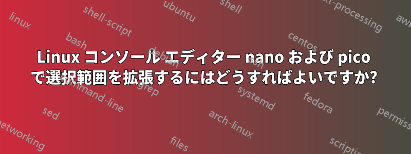 Linux コンソール エディター nano および pico で選択範囲を拡張するにはどうすればよいですか?