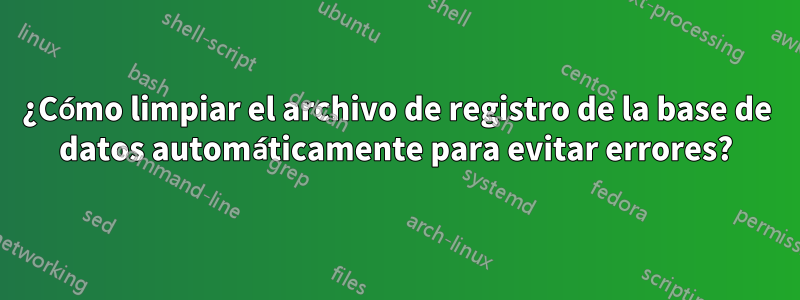 ¿Cómo limpiar el archivo de registro de la base de datos automáticamente para evitar errores?