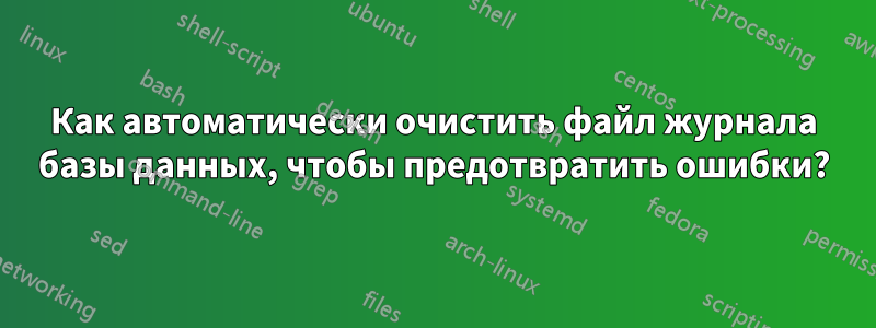 Как автоматически очистить файл журнала базы данных, чтобы предотвратить ошибки?