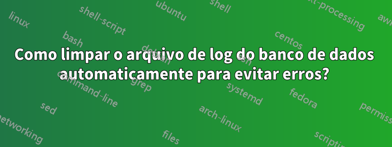 Como limpar o arquivo de log do banco de dados automaticamente para evitar erros?