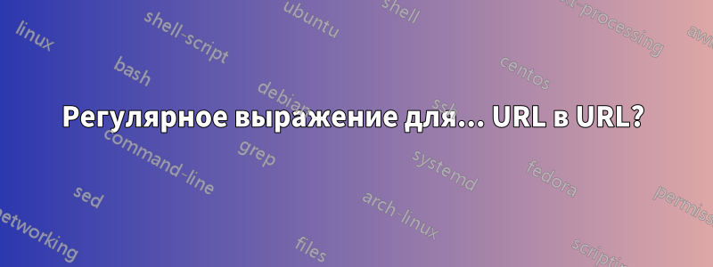 Регулярное выражение для... URL в URL?