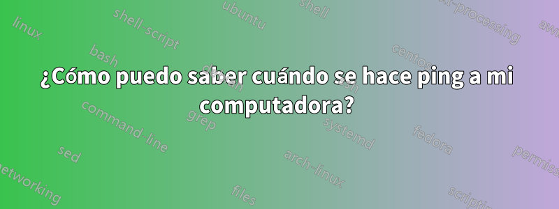 ¿Cómo puedo saber cuándo se hace ping a mi computadora?