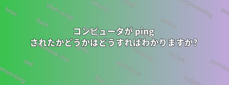 コンピュータが ping されたかどうかはどうすればわかりますか?