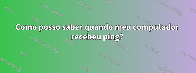 Como posso saber quando meu computador recebeu ping?