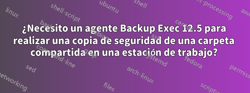 ¿Necesito un agente Backup Exec 12.5 para realizar una copia de seguridad de una carpeta compartida en una estación de trabajo?