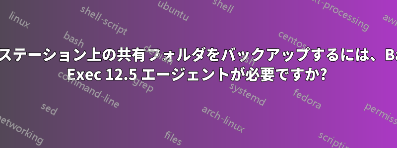ワークステーション上の共有フォルダをバックアップするには、Backup Exec 12.5 エージェントが必要ですか?