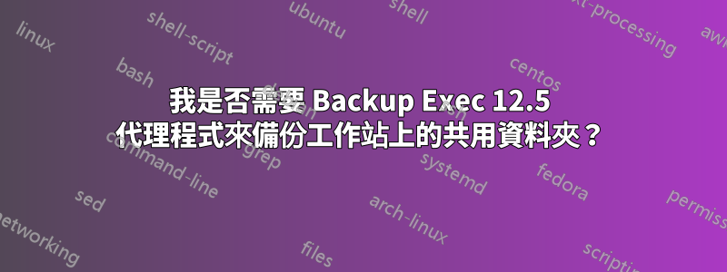 我是否需要 Backup Exec 12.5 代理程式來備份工作站上的共用資料夾？
