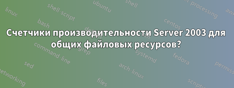 Счетчики производительности Server 2003 для общих файловых ресурсов?