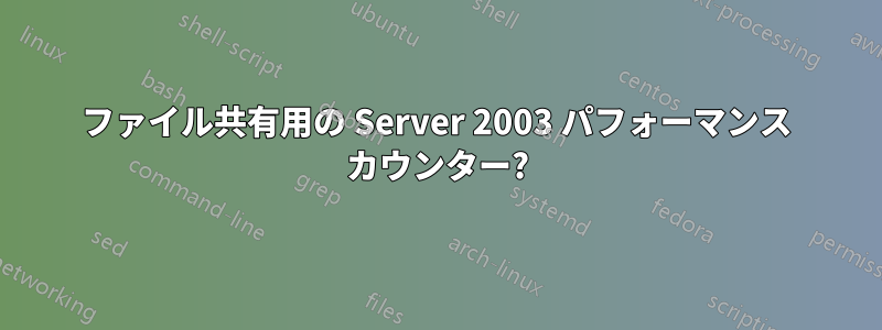 ファイル共有用の Server 2003 パフォーマンス カウンター?