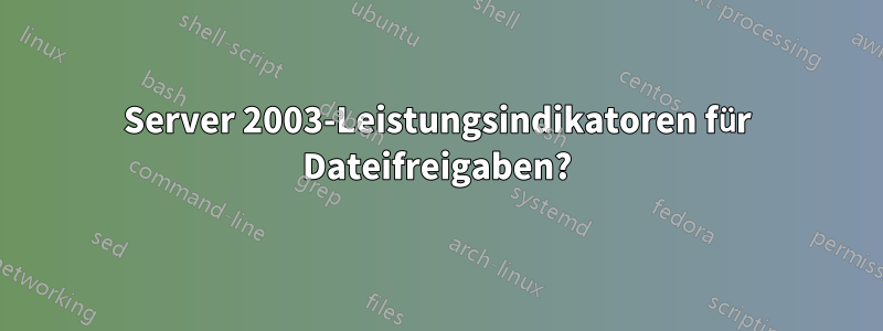 Server 2003-Leistungsindikatoren für Dateifreigaben?