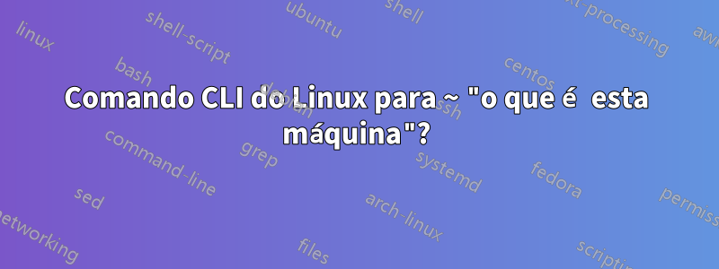 Comando CLI do Linux para ~ "o que é esta máquina"?
