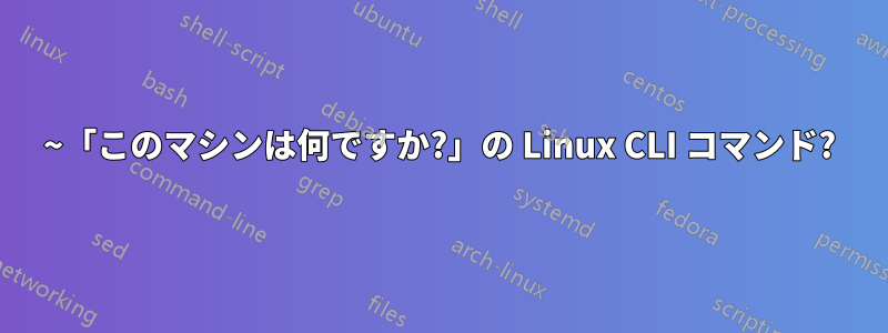 ~「このマシンは何ですか?」の Linux CLI コマンド?
