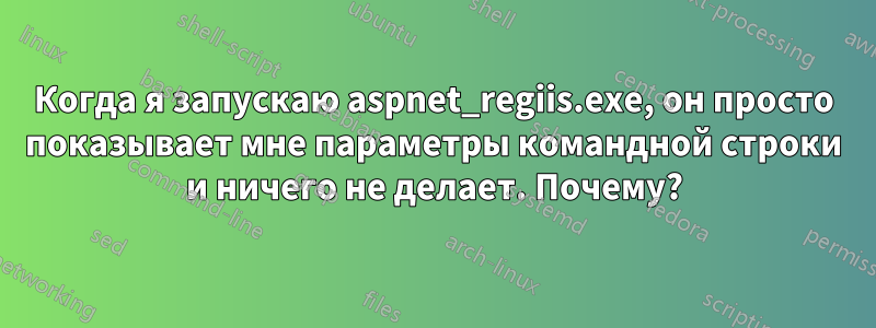Когда я запускаю aspnet_regiis.exe, он просто показывает мне параметры командной строки и ничего не делает. Почему?