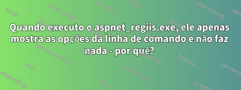 Quando executo o aspnet_regiis.exe, ele apenas mostra as opções da linha de comando e não faz nada - por quê?