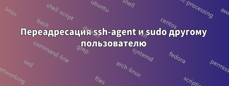 Переадресация ssh-agent и sudo другому пользователю