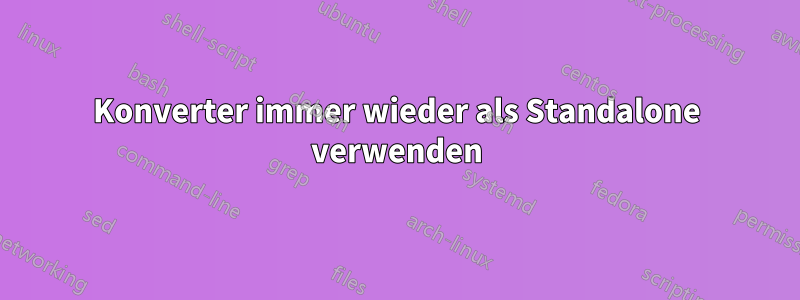 Konverter immer wieder als Standalone verwenden
